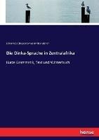 Die Dinka-Sprache in Zentralafrika: Kurze Grammatik, Text und Woerterbuch - Johannes Chrysostomus Mitterrutzner - cover