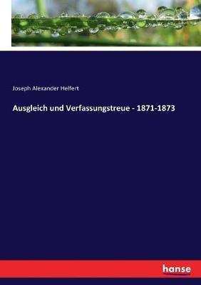 Ausgleich und Verfassungstreue - 1871-1873 - Joseph Alexander Helfert - cover
