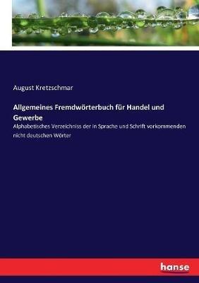 Allgemeines Fremdwörterbuch für Handel und Gewerbe: Alphabetisches Verzeichniss der in Sprache und Schrift vorkommenden nicht deutschen Wörter - August Kretzschmar - cover
