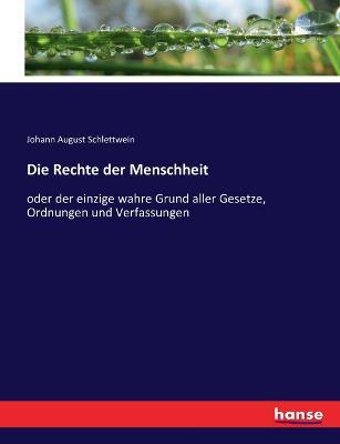 Die Rechte der Menschheit: oder der einzige wahre Grund aller Gesetze, Ordnungen und Verfassungen - Johann August Schlettwein - cover