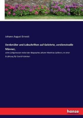 Denkmaler und Lobschriften auf Gelehrte, verdienstvolle Manner,: seine Zeitgenossen nebst der Biographie Johann Matthias Gessners, in einer Erzahlung fur David Ruhnken - Johann August Ernesti - cover