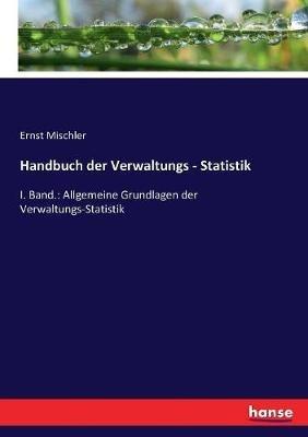 Handbuch der Verwaltungs - Statistik: I. Band.: Allgemeine Grundlagen der Verwaltungs-Statistik - Ernst Mischler - cover