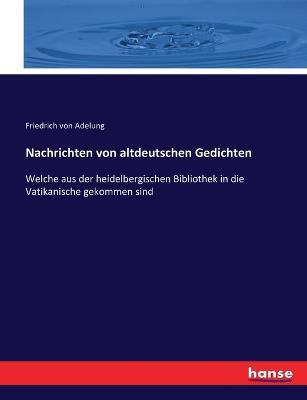 Nachrichten von altdeutschen Gedichten: Welche aus der heidelbergischen Bibliothek in die Vatikanische gekommen sind - Friedrich Von Adelung - cover