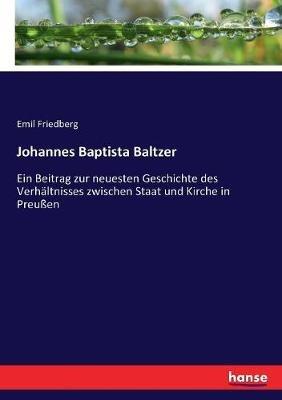 Johannes Baptista Baltzer: Ein Beitrag zur neuesten Geschichte des Verhältnisses zwischen Staat und Kirche in Preußen - Emil Friedberg - cover