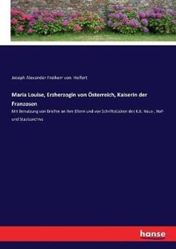 Libro in inglese Maria Louise, Erzherzogin von Österreich, Kaiserin der Franzosen: Mit Benutzung von Briefen an ihre Eltern und von Schriftstücken des K.K. Haus-, Hof- und Staatsarchivs  - Joseph Alexander Freiherr Von Helfert