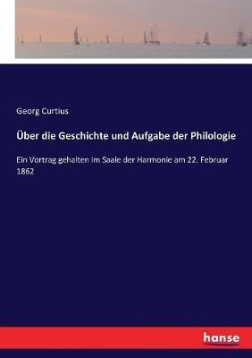 Über die Geschichte und Aufgabe der Philologie: Ein Vortrag gehalten im Saale der Harmonie am 22. Februar 1862 - Georg Curtius - cover