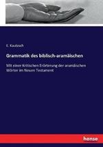 Grammatik des biblisch-aramäischen: Mit einer Kritischen Erörterung der aramäischen Wörter im Neuen Testament