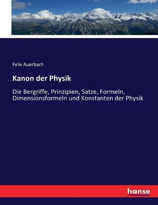 Kanon der Physik: Die Bergriffe, Prinzipien, Satze, Formeln, Dimensionsformeln und Konstanten der Physik - Felix Auerbach - cover