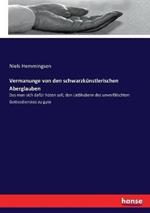 Vermanunge von den schwarzkunstlerischen Aberglauben: Das man sich dafur huten soll, den Liebhabern des unverfalschten Gottesdienstes zu gute