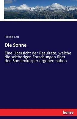 Die Sonne: Eine Übersicht der Resultate, welche die seitherigen Forschungen über den Sonnenkörper ergeben haben - Philipp Carl - cover