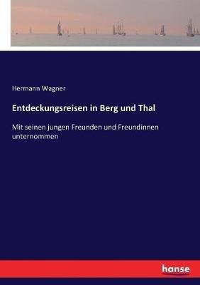 Entdeckungsreisen in Berg und Thal: Mit seinen jungen Freunden und Freundinnen unternommen - Hermann Wagner - cover