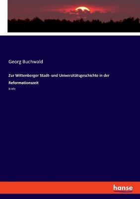 Zur Wittenberger Stadt- Und Universitatsgeschichte in Der Reformationszeit - Georg Buchwald - cover