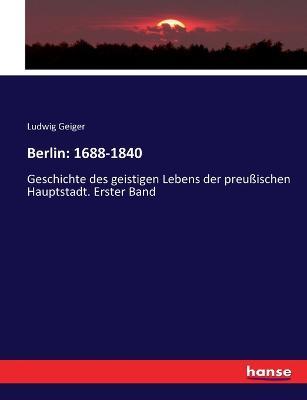 Berlin: 1688-1840: Geschichte des geistigen Lebens der preußischen Hauptstadt. Erster Band - Ludwig Geiger - cover