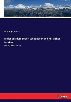 Bilder aus dem Leben schädlicher und nützlicher Insekten: Die Hymenopteren - Wilhelm Hess - cover