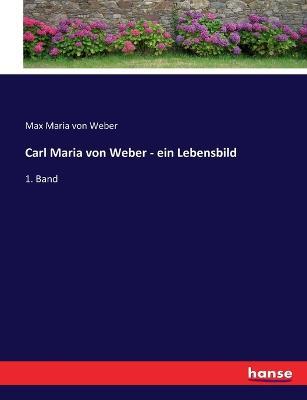 Carl Maria von Weber - ein Lebensbild: 1. Band - Max Maria Von Weber - cover