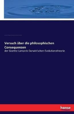 Versuch uber die philosophischen Consequenzen: der Goethe-Lamarck-Darwin'schen Evolutionstheorie - Johann Wolfgang Von Goethe,Charles Darwin,Georg Von Giycki - cover