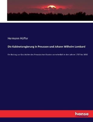 Die Kabinetsregierung in Preussen und Johann Wilhelm Lombard: Ein Beitrag zur Geschichte des Preussischen Staates vornehmlich in den Jahren 1797 bis 1810 - Hermann Hüffer - cover
