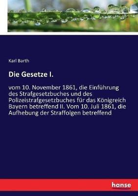 Die Gesetze I.: vom 10. November 1861, die Einfuhrung des Strafgesetzbuches und des Polizeistrafgesetzbuches fur das Koenigreich Bayern betreffend II. Vom 10. Juli 1861, die Aufhebung der Straffolgen betreffend - Karl Barth - cover