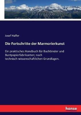 Die Fortschritte der Marmorierkunst: Ein praktisches Handbuch für Buchbinder und Buntpapierfabrikanten; nach technisch-wissenschaftlichen Grundlagen. - Josef Halfer - cover