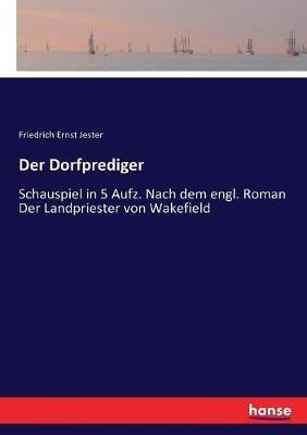 Der Dorfprediger: Schauspiel in 5 Aufz. Nach dem engl. Roman Der Landpriester von Wakefield - Friedrich Ernst Jester - cover