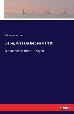 Liebe, was Du lieben darfst: Schauspiel in drei Aufzugen - Wilhelm Jordan - cover