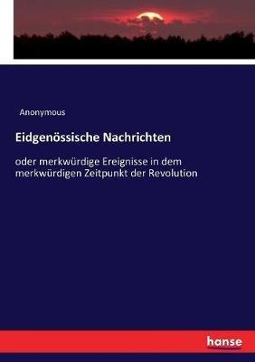 Eidgenössische Nachrichten: oder merkwürdige Ereignisse in dem merkwürdigen Zeitpunkt der Revolution - Anonymous - cover