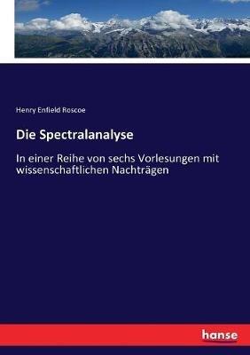 Die Spectralanalyse: In einer Reihe von sechs Vorlesungen mit wissenschaftlichen Nachträgen - Henry Enfield Roscoe - cover