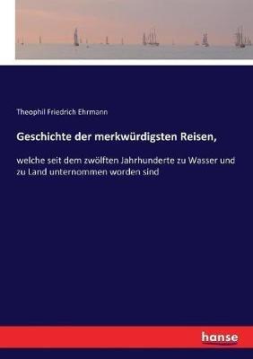 Geschichte der merkwürdigsten Reisen,: welche seit dem zwölften Jahrhunderte zu Wasser und zu Land unternommen worden sind - Theophil Friedrich Ehrmann - cover