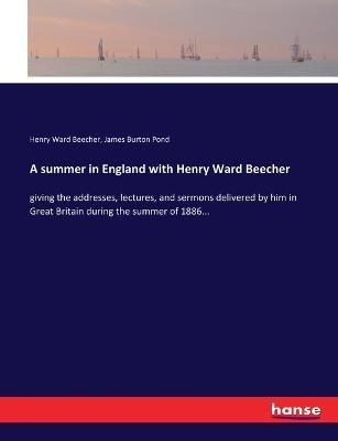 A summer in England with Henry Ward Beecher: giving the addresses, lectures, and sermons delivered by him in Great Britain during the summer of 1886... - Henry Ward Beecher,James Burton Pond - cover