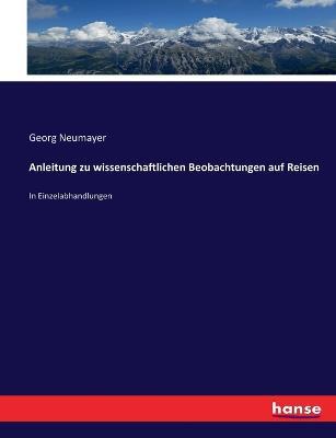 Anleitung zu wissenschaftlichen Beobachtungen auf Reisen: In Einzelabhandlungen - Georg Neumayer - cover