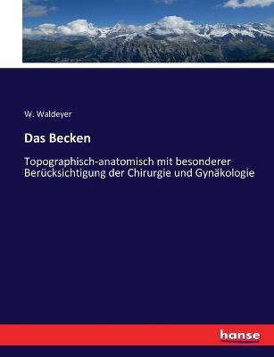 Das Becken: Topographisch-anatomisch mit besonderer Berucksichtigung der Chirurgie und Gynakologie - W Waldeyer - cover