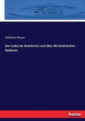 Der Ludus de Antichristo und über die lateinischen Rythmen - Wilhelm Meyer - cover
