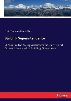 Building Superintendence: A Manual for Young Architects, Students, and Others Interested in Building Operations - T M (Theodore Minot) Clark - cover