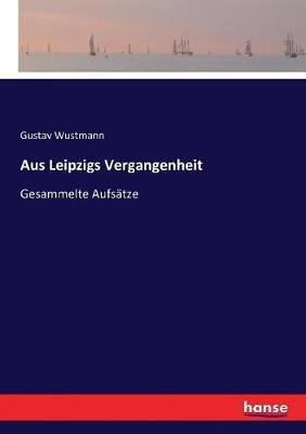 Aus Leipzigs Vergangenheit: Gesammelte Aufsätze - Gustav Wustmann - cover