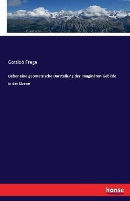 Ueber eine geometrische Darstellung der imaginaren Gebilde in der Ebene - Gottlob Frege - cover