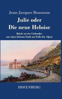 Julie oder Die neue Heloise: Briefe zweier Liebender aus einer kleinen Stadt am Fuße der Alpen - Jean-Jacques Rousseau - cover
