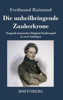 Die unheilbringende Zauberkrone oder König ohne Reich, Held ohne Mut, Schönheit ohne Jugend: Tragisch-komisches Original-Zauberspiel in zwei Aufzügen - Ferdinand Raimund - cover