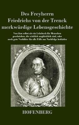 Des Freyherrn Friedrichs von der Trenck merkwürdige Lebensgeschichte: Von ihm selbst als ein Lehrbuch für Menschen geschrieben, die wirklich unglücklich sind, oder noch gute Vorbilder für alle Fälle zur Nachfolge bedürfen - Friedrich Freiherr Von Der Trenck - cover