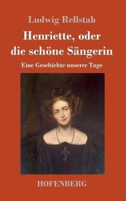 Henriette, oder die schöne Sängerin: Eine Geschichte unserer Tage - Ludwig Rellstab - cover