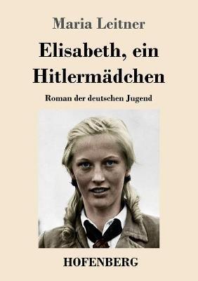 Elisabeth, ein Hitlermädchen: Roman der deutschen Jugend - Maria Leitner - cover