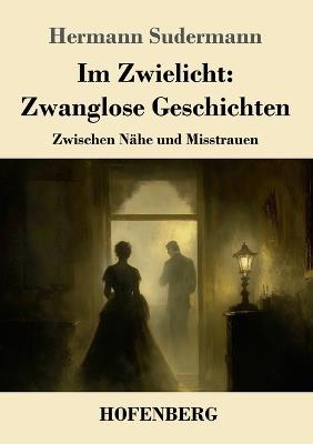 Im Zwielicht: Zwanglose Geschichten: Zwischen Nähe und Misstrauen - Hermann Sudermann - cover