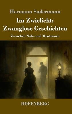 Im Zwielicht: Zwanglose Geschichten: Zwischen Nähe und Misstrauen - Hermann Sudermann - cover