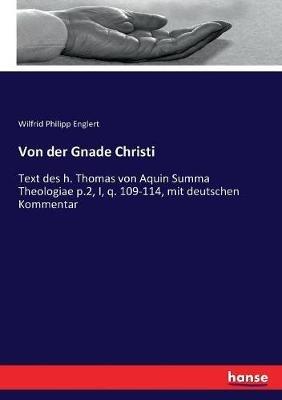 Von der Gnade Christi: Text des h. Thomas von Aquin Summa Theologiae p.2, I, q. 109-114, mit deutschen Kommentar - Wilfrid Philipp Englert - cover