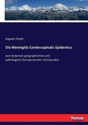 Die Meningitis Cerebrospinalis Epidemica: vom historisch-geographischen und pathologisch-therapeutischen Standpunkte - August Hirsch - cover