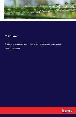 UEber die Ersitzbarkeit von Erzeugnissen gestohlener Sachen nach roemischem Recht - Max Beer - cover