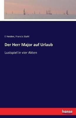 Der Herr Major auf Urlaub: Lustspiel in vier Akten - Francis Stahl,E Heiden - cover