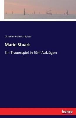Marie Stuart: Ein Trauerspiel in fünf Aufzügen - Christian Heinrich Spiess - cover