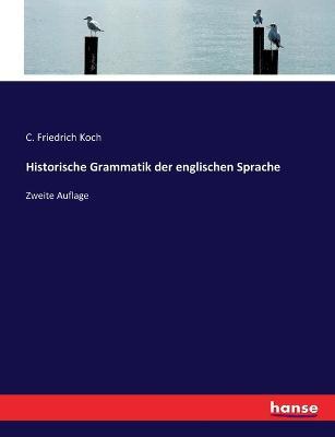 Historische Grammatik der englischen Sprache: Zweite Auflage - C Friedrich Koch - cover