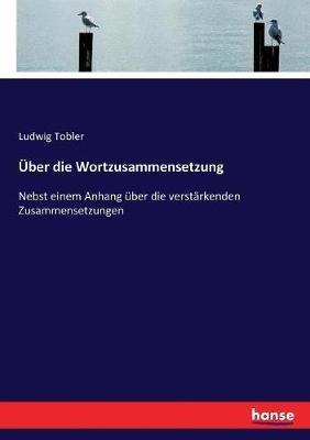 Über die Wortzusammensetzung: Nebst einem Anhang über die verstärkenden Zusammensetzungen - Ludwig Tobler - cover