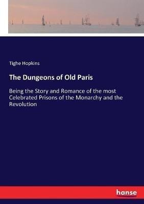 The Dungeons of Old Paris: Being the Story and Romance of the most Celebrated Prisons of the Monarchy and the Revolution - Tighe Hopkins - cover